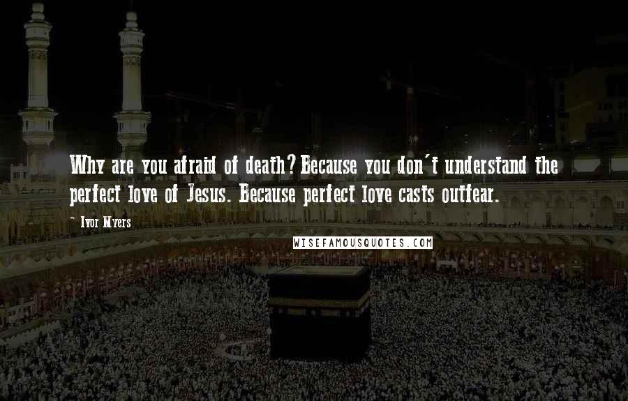 Ivor Myers Quotes: Why are you afraid of death?Because you don't understand the perfect love of Jesus. Because perfect love casts outfear.