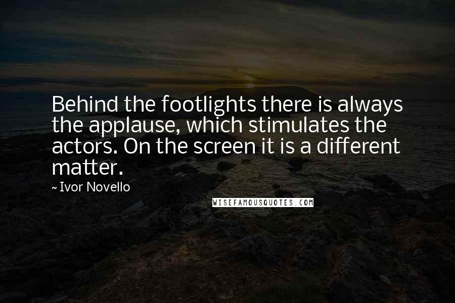 Ivor Novello Quotes: Behind the footlights there is always the applause, which stimulates the actors. On the screen it is a different matter.