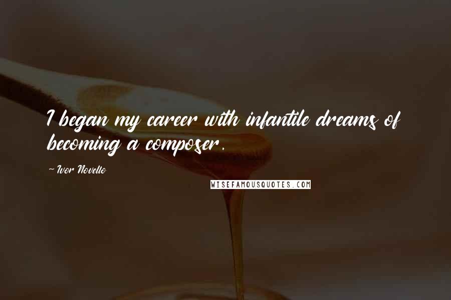 Ivor Novello Quotes: I began my career with infantile dreams of becoming a composer.