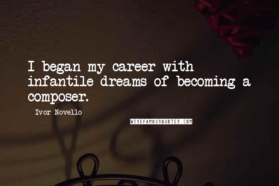 Ivor Novello Quotes: I began my career with infantile dreams of becoming a composer.