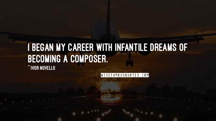 Ivor Novello Quotes: I began my career with infantile dreams of becoming a composer.