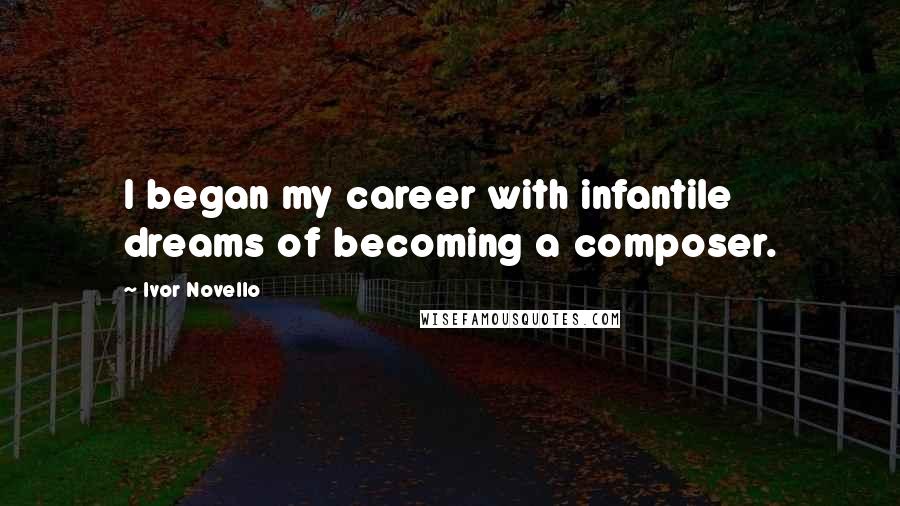 Ivor Novello Quotes: I began my career with infantile dreams of becoming a composer.
