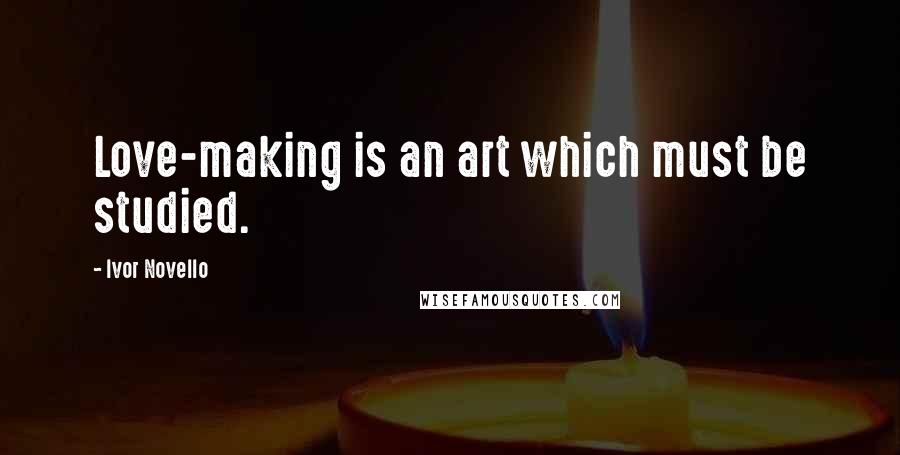 Ivor Novello Quotes: Love-making is an art which must be studied.
