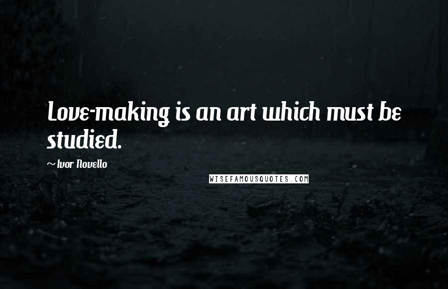 Ivor Novello Quotes: Love-making is an art which must be studied.