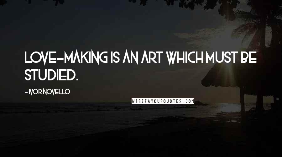 Ivor Novello Quotes: Love-making is an art which must be studied.