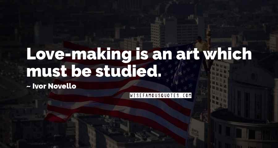 Ivor Novello Quotes: Love-making is an art which must be studied.