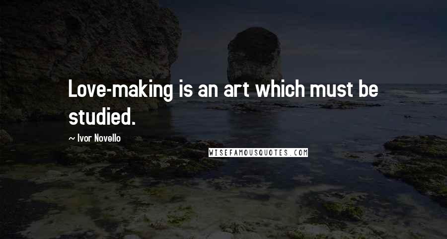 Ivor Novello Quotes: Love-making is an art which must be studied.