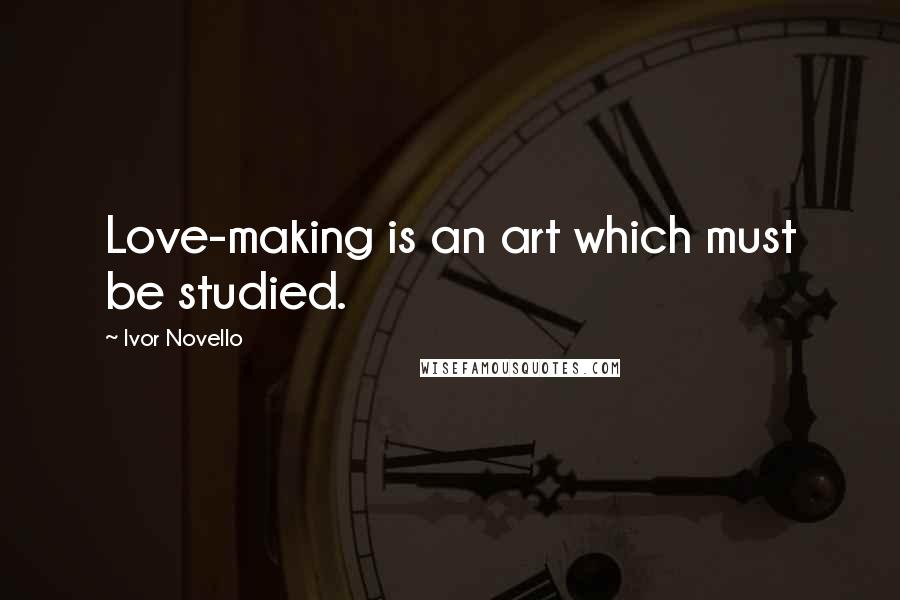 Ivor Novello Quotes: Love-making is an art which must be studied.