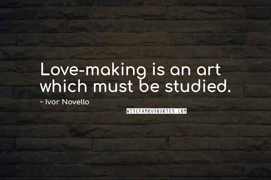 Ivor Novello Quotes: Love-making is an art which must be studied.