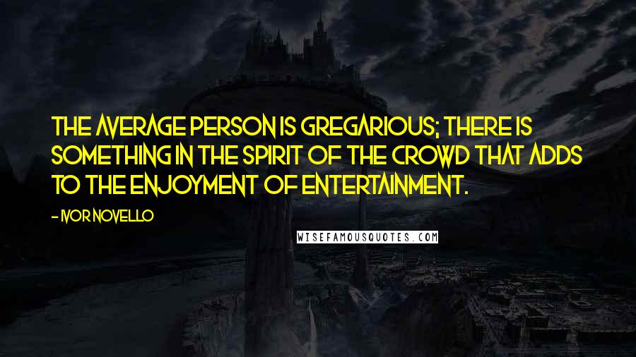Ivor Novello Quotes: The average person is gregarious; there is something in the spirit of the crowd that adds to the enjoyment of entertainment.
