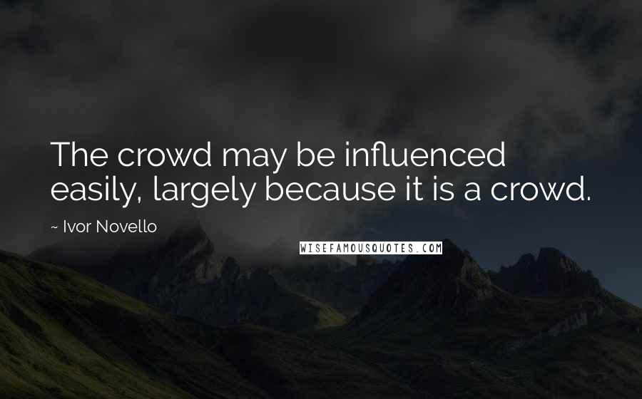 Ivor Novello Quotes: The crowd may be influenced easily, largely because it is a crowd.