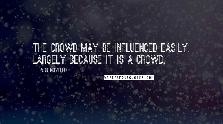 Ivor Novello Quotes: The crowd may be influenced easily, largely because it is a crowd.