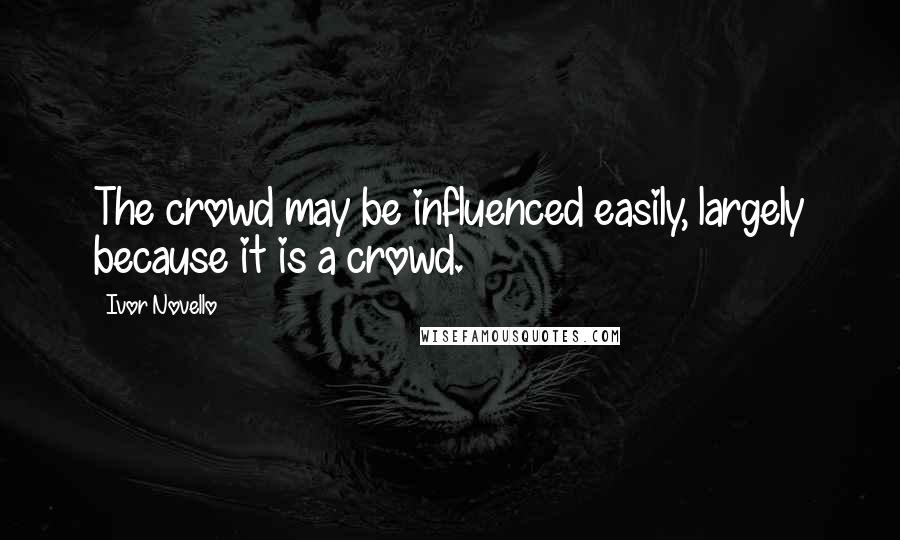 Ivor Novello Quotes: The crowd may be influenced easily, largely because it is a crowd.