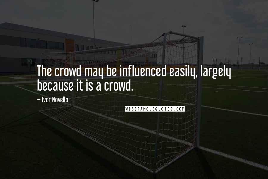 Ivor Novello Quotes: The crowd may be influenced easily, largely because it is a crowd.