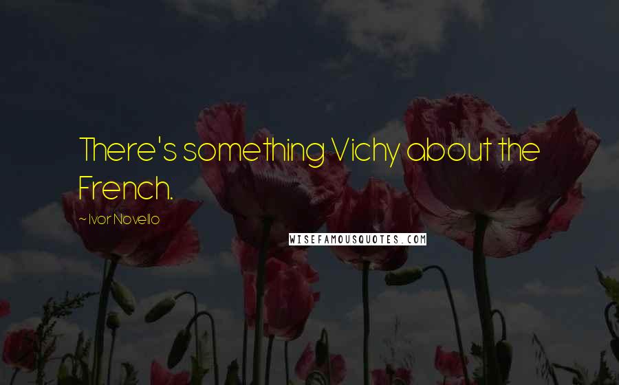Ivor Novello Quotes: There's something Vichy about the French.