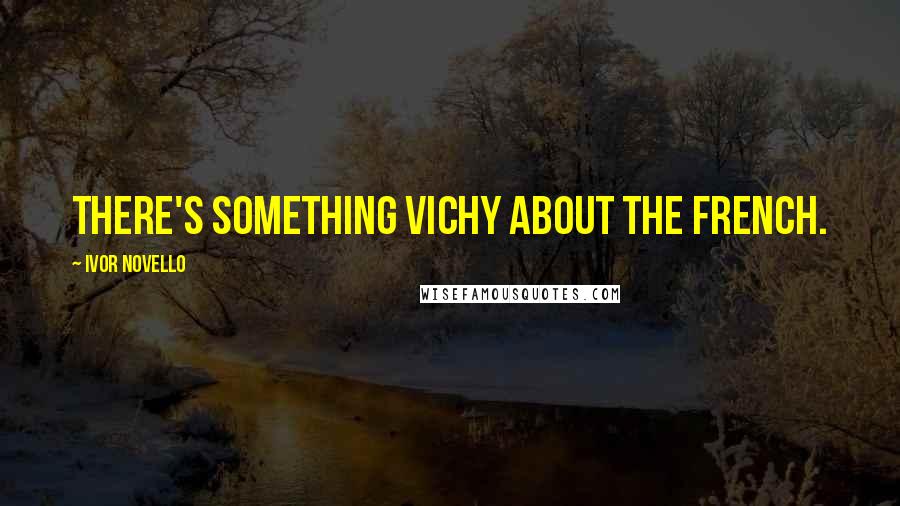 Ivor Novello Quotes: There's something Vichy about the French.