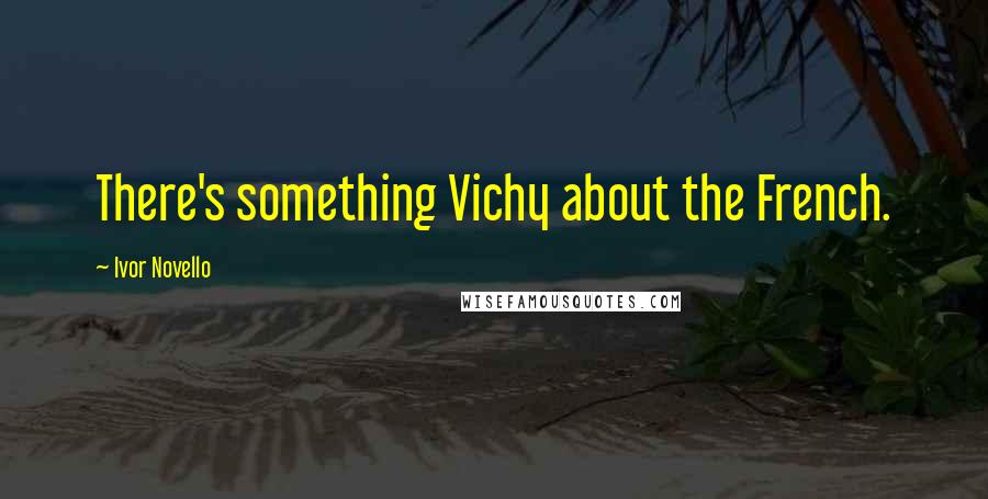 Ivor Novello Quotes: There's something Vichy about the French.