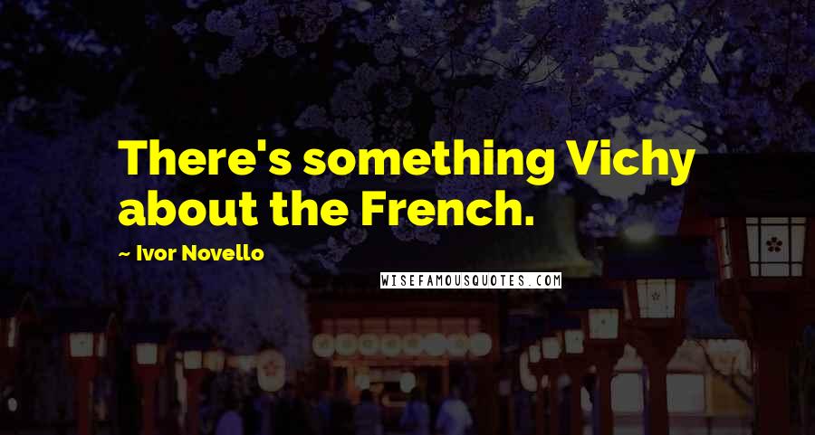 Ivor Novello Quotes: There's something Vichy about the French.