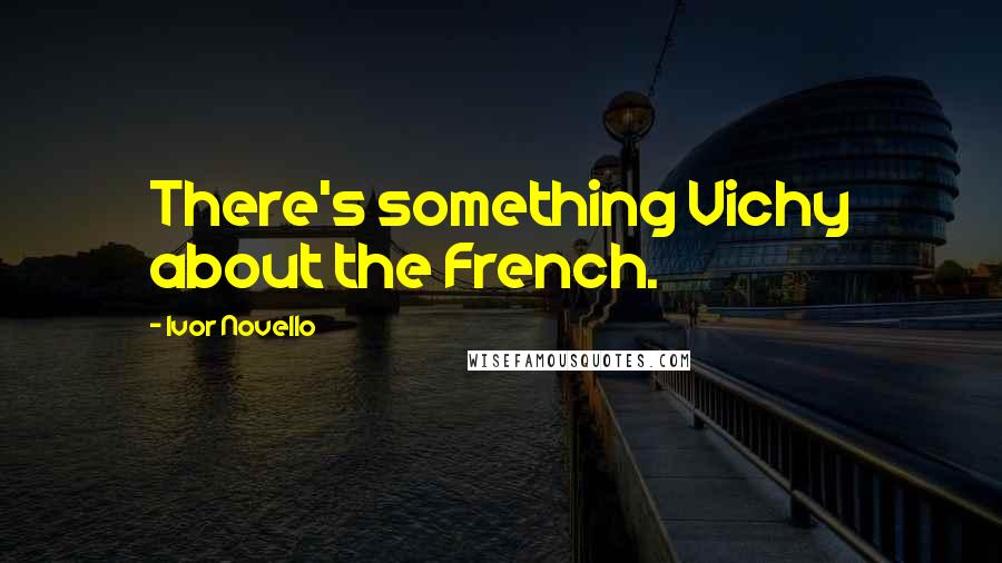 Ivor Novello Quotes: There's something Vichy about the French.