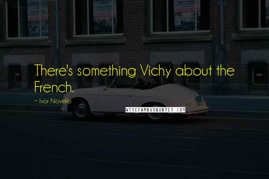 Ivor Novello Quotes: There's something Vichy about the French.