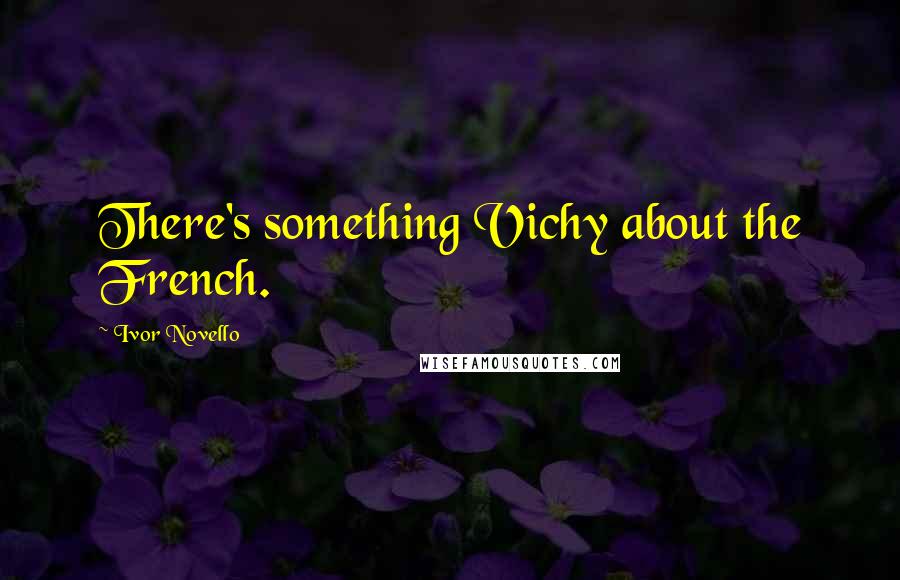 Ivor Novello Quotes: There's something Vichy about the French.