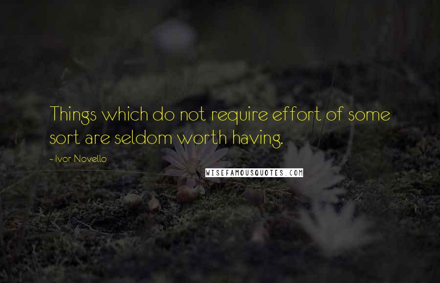 Ivor Novello Quotes: Things which do not require effort of some sort are seldom worth having.
