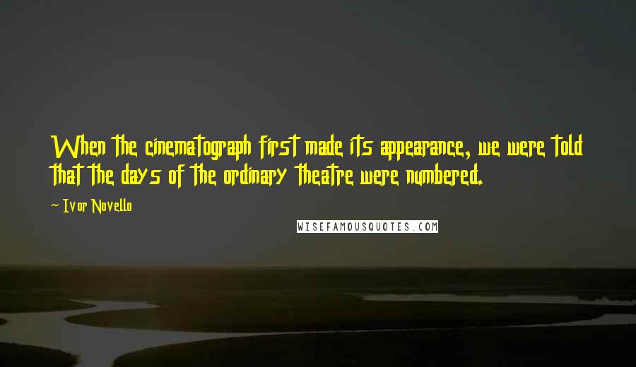 Ivor Novello Quotes: When the cinematograph first made its appearance, we were told that the days of the ordinary theatre were numbered.