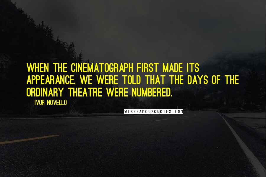 Ivor Novello Quotes: When the cinematograph first made its appearance, we were told that the days of the ordinary theatre were numbered.