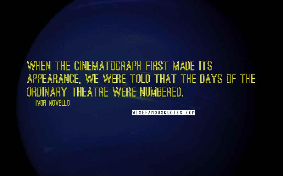 Ivor Novello Quotes: When the cinematograph first made its appearance, we were told that the days of the ordinary theatre were numbered.