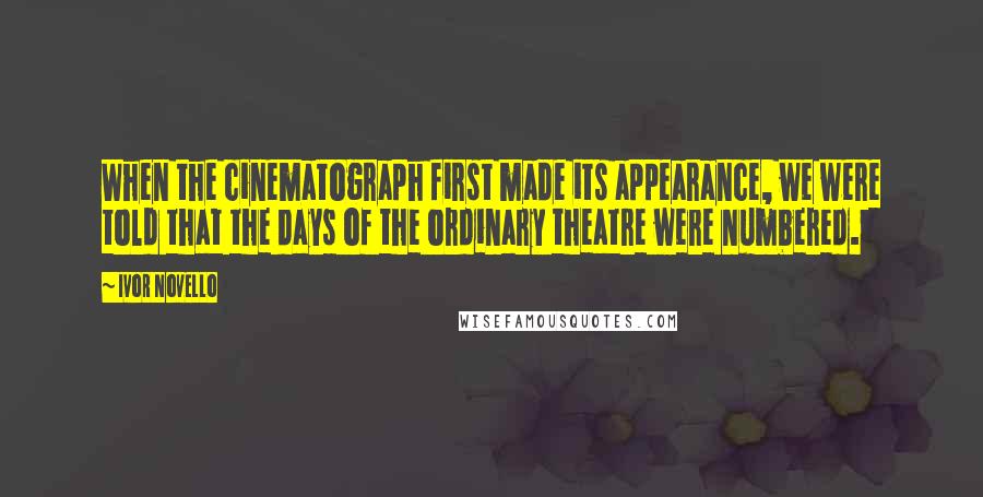 Ivor Novello Quotes: When the cinematograph first made its appearance, we were told that the days of the ordinary theatre were numbered.