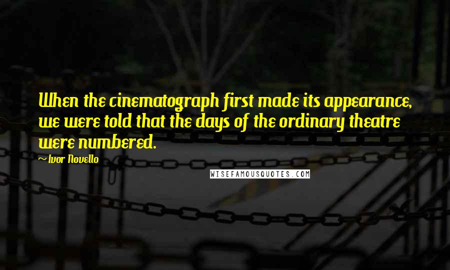 Ivor Novello Quotes: When the cinematograph first made its appearance, we were told that the days of the ordinary theatre were numbered.