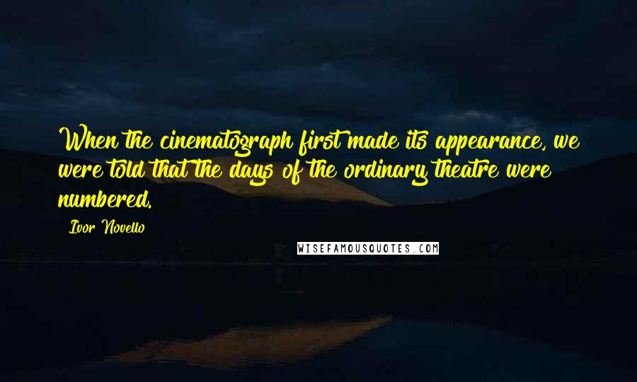Ivor Novello Quotes: When the cinematograph first made its appearance, we were told that the days of the ordinary theatre were numbered.