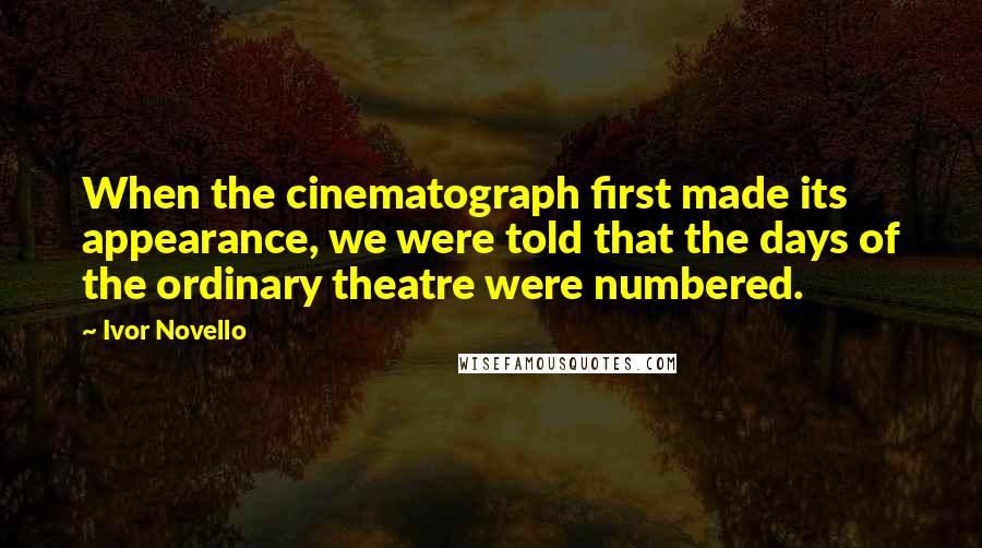 Ivor Novello Quotes: When the cinematograph first made its appearance, we were told that the days of the ordinary theatre were numbered.