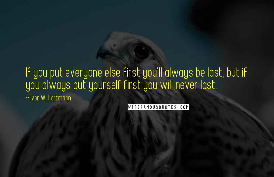 Ivor W. Hartmann Quotes: If you put everyone else first you'll always be last, but if you always put yourself first you will never last.