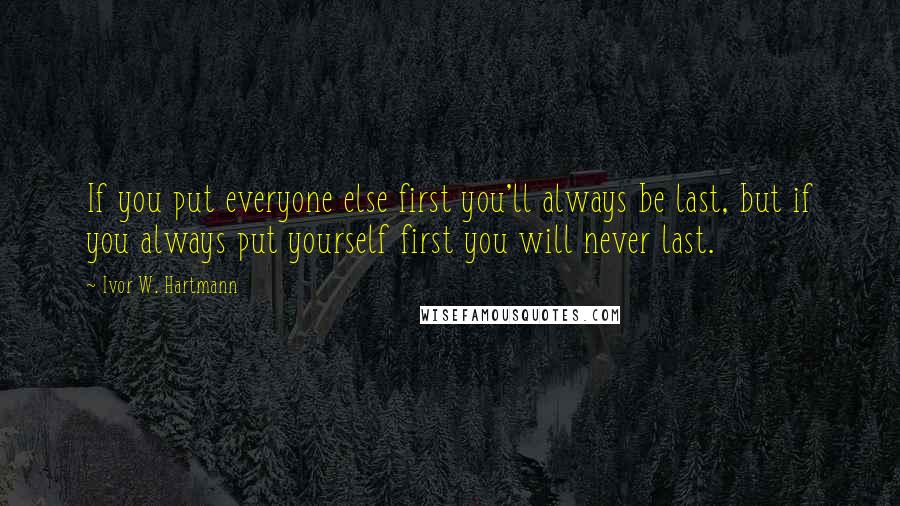 Ivor W. Hartmann Quotes: If you put everyone else first you'll always be last, but if you always put yourself first you will never last.