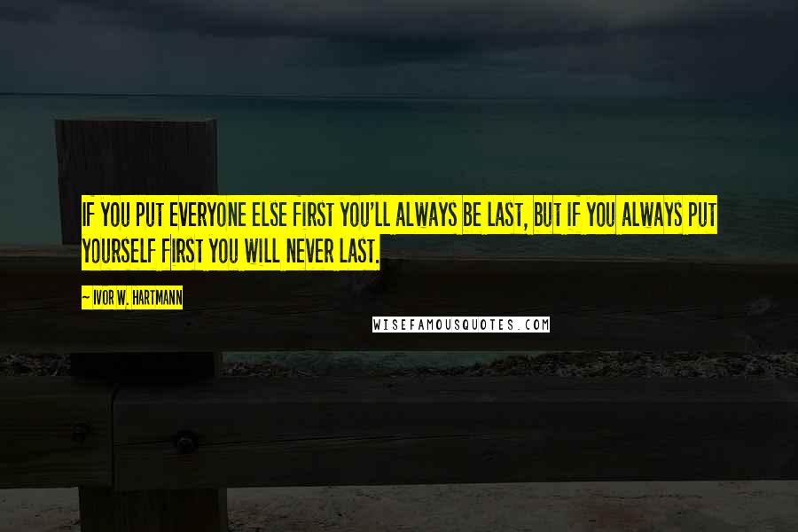 Ivor W. Hartmann Quotes: If you put everyone else first you'll always be last, but if you always put yourself first you will never last.