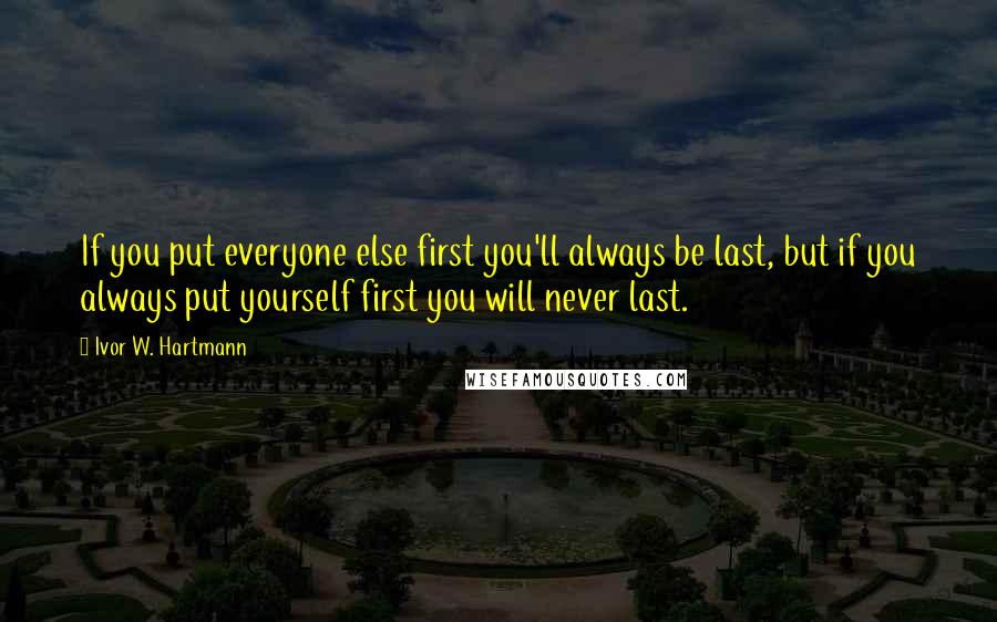 Ivor W. Hartmann Quotes: If you put everyone else first you'll always be last, but if you always put yourself first you will never last.