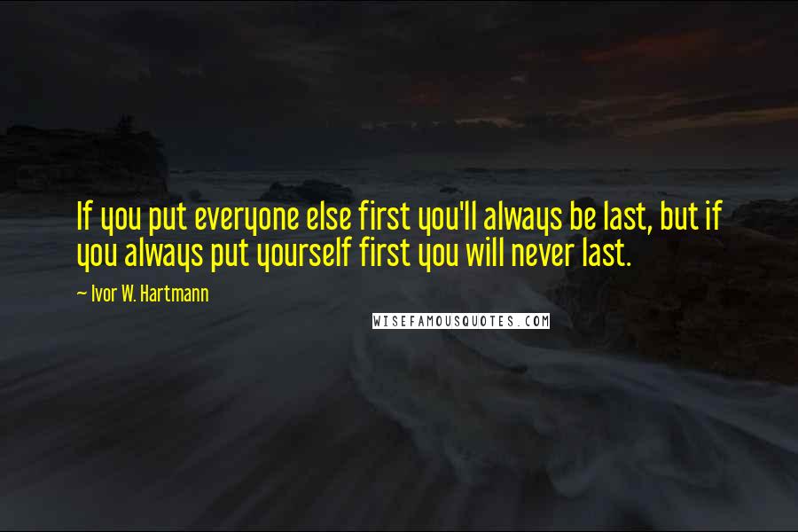 Ivor W. Hartmann Quotes: If you put everyone else first you'll always be last, but if you always put yourself first you will never last.