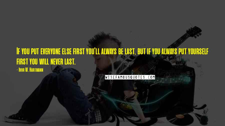 Ivor W. Hartmann Quotes: If you put everyone else first you'll always be last, but if you always put yourself first you will never last.