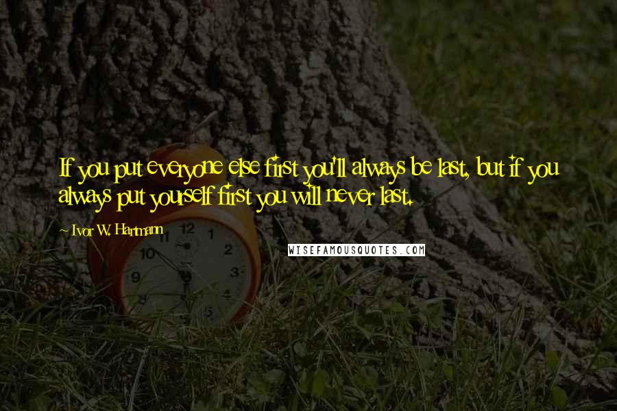 Ivor W. Hartmann Quotes: If you put everyone else first you'll always be last, but if you always put yourself first you will never last.