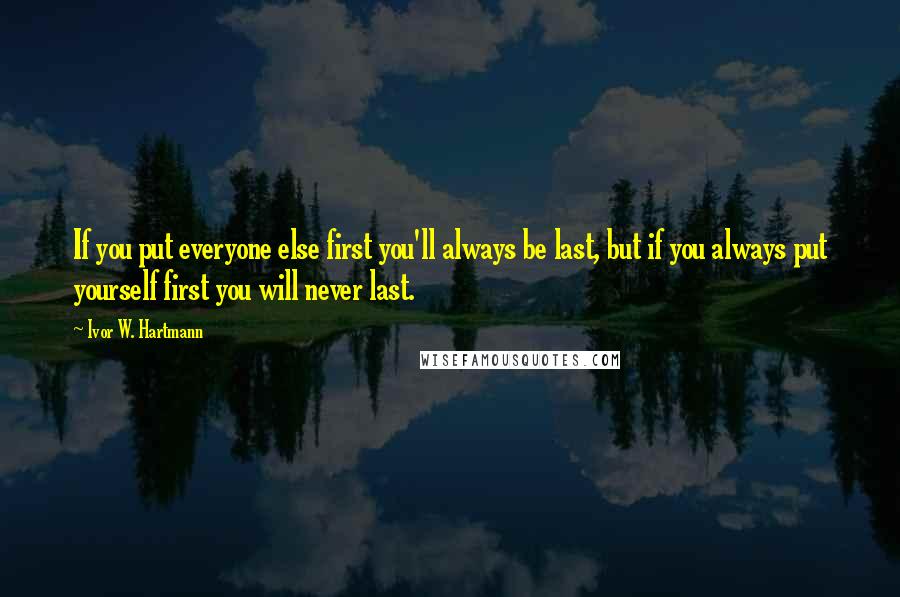 Ivor W. Hartmann Quotes: If you put everyone else first you'll always be last, but if you always put yourself first you will never last.