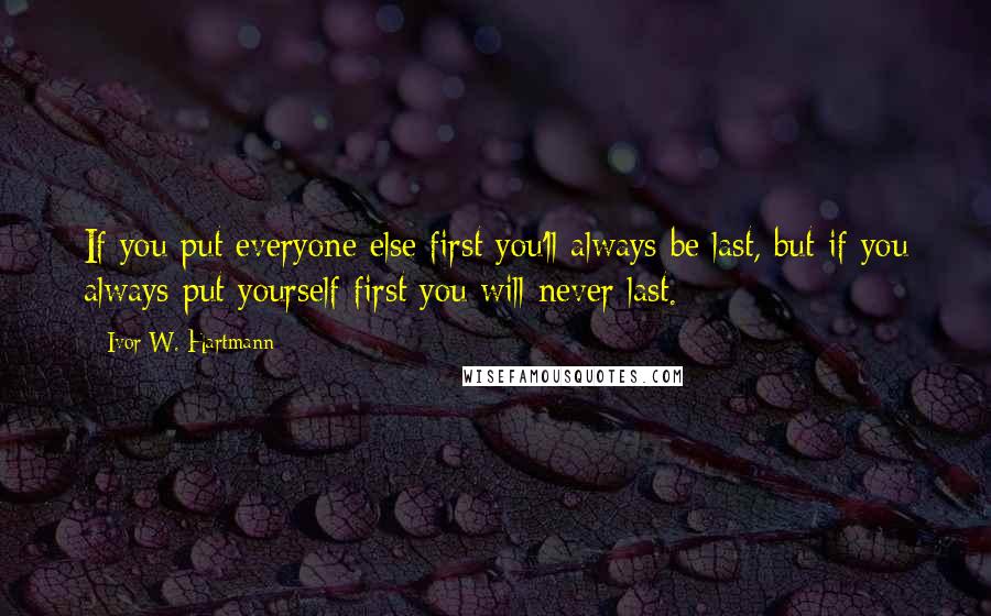 Ivor W. Hartmann Quotes: If you put everyone else first you'll always be last, but if you always put yourself first you will never last.