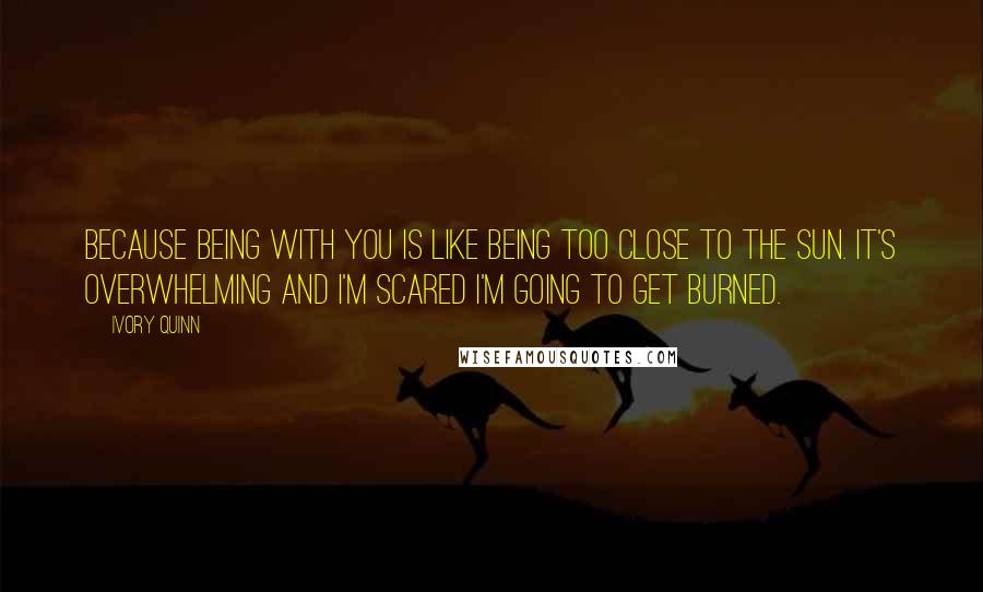 Ivory Quinn Quotes: Because being with you is like being too close to the sun. It's overwhelming and I'm scared I'm going to get burned.