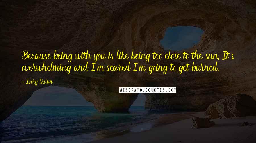 Ivory Quinn Quotes: Because being with you is like being too close to the sun. It's overwhelming and I'm scared I'm going to get burned.