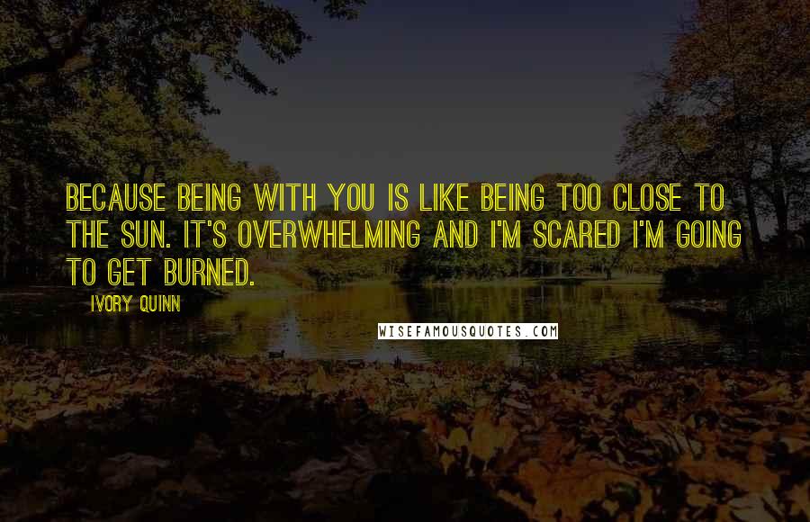 Ivory Quinn Quotes: Because being with you is like being too close to the sun. It's overwhelming and I'm scared I'm going to get burned.