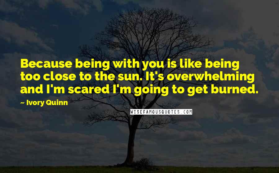 Ivory Quinn Quotes: Because being with you is like being too close to the sun. It's overwhelming and I'm scared I'm going to get burned.