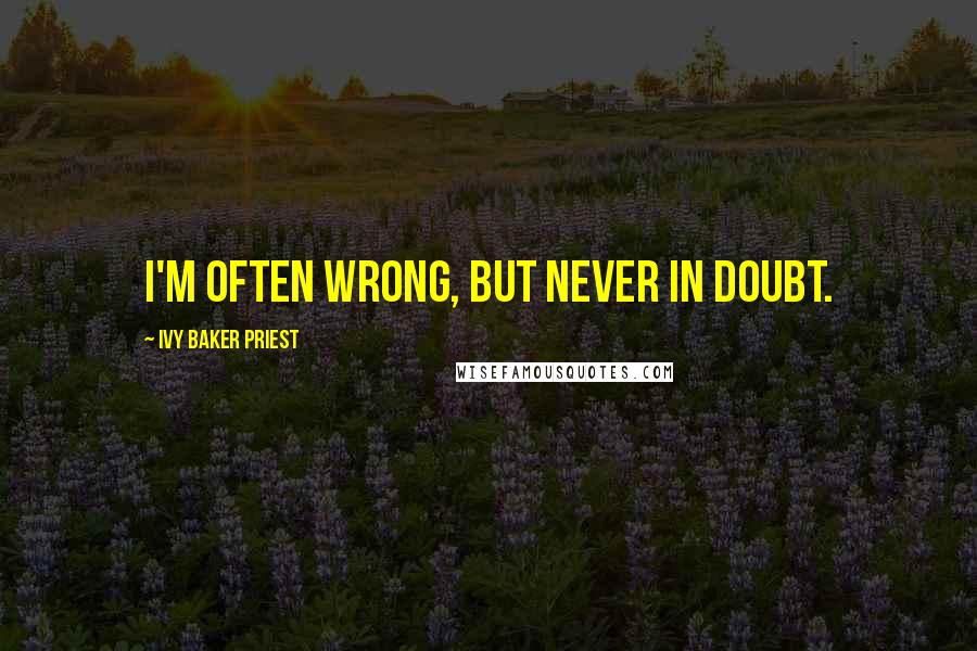 Ivy Baker Priest Quotes: I'm often wrong, but never in doubt.