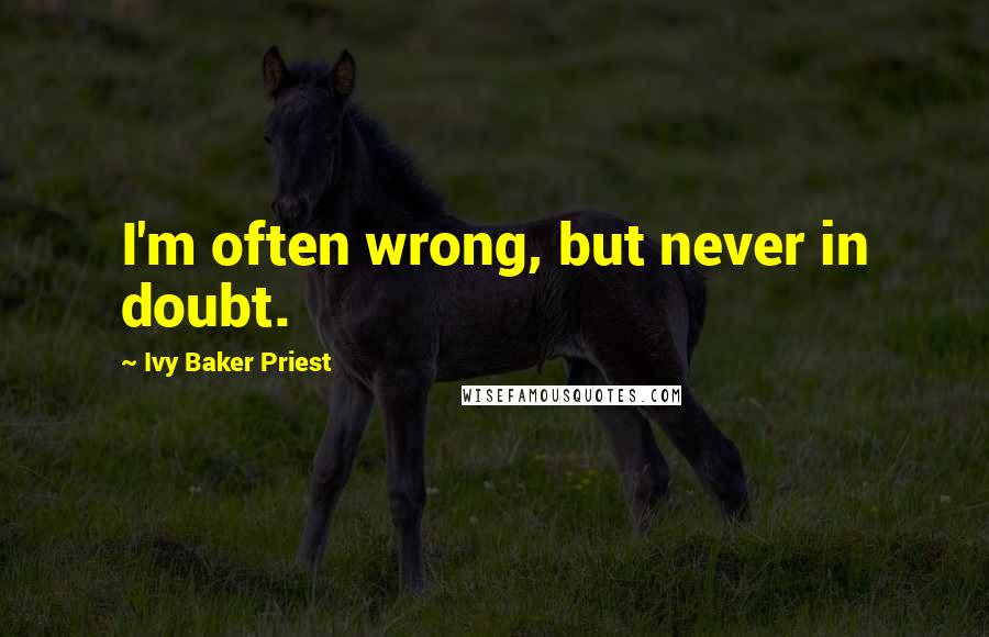 Ivy Baker Priest Quotes: I'm often wrong, but never in doubt.