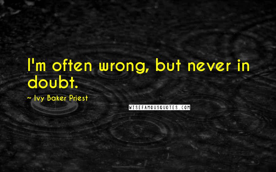 Ivy Baker Priest Quotes: I'm often wrong, but never in doubt.