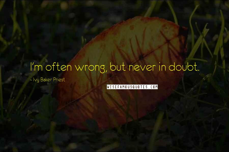 Ivy Baker Priest Quotes: I'm often wrong, but never in doubt.